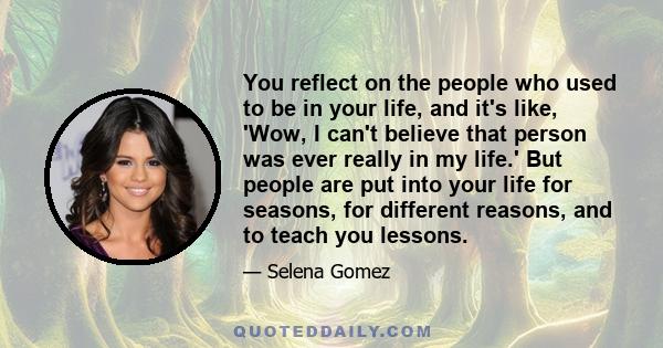 You reflect on the people who used to be in your life, and it's like, 'Wow, I can't believe that person was ever really in my life.' But people are put into your life for seasons, for different reasons, and to teach you 