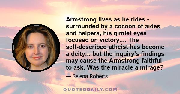 Armstrong lives as he rides - surrounded by a cocoon of aides and helpers, his gimlet eyes focused on victory.... The self-described atheist has become a deity... but the inquiry's findings may cause the Armstrong