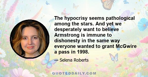 The hypocrisy seems pathological among the stars. And yet we desperately want to believe Armstrong is immune to dishonesty in the same way everyone wanted to grant McGwire a pass in 1998.