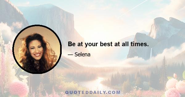 Be at your best at all times.