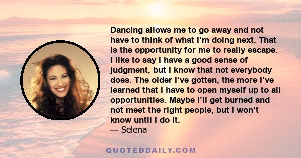 Dancing allows me to go away and not have to think of what I’m doing next. That is the opportunity for me to really escape. I like to say I have a good sense of judgment, but I know that not everybody does. The older