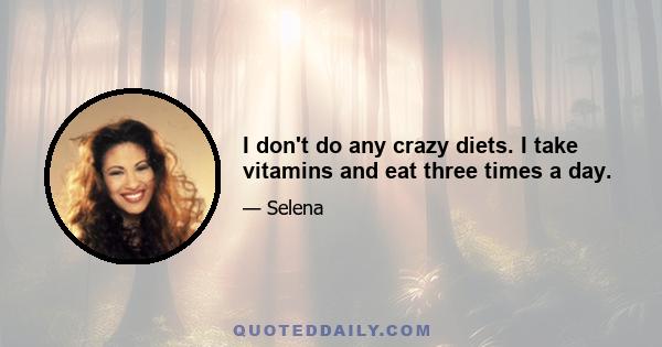 I don't do any crazy diets. I take vitamins and eat three times a day.