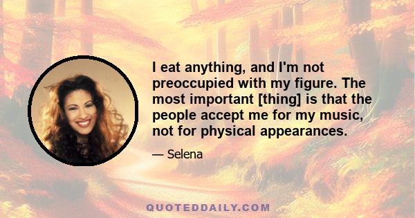 I eat anything, and I'm not preoccupied with my figure. The most important [thing] is that the people accept me for my music, not for physical appearances.