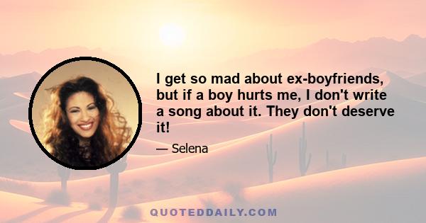 I get so mad about ex-boyfriends, but if a boy hurts me, I don't write a song about it. They don't deserve it!