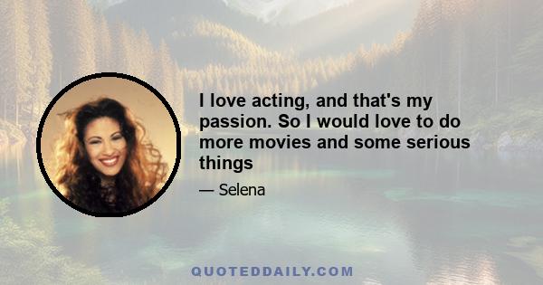 I love acting, and that's my passion. So I would love to do more movies and some serious things