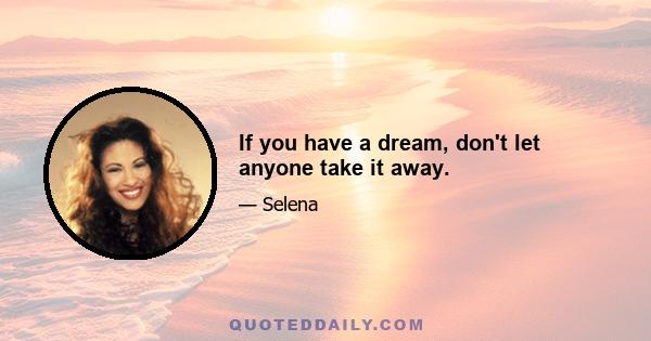 If you have a dream, don't let anyone take it away.