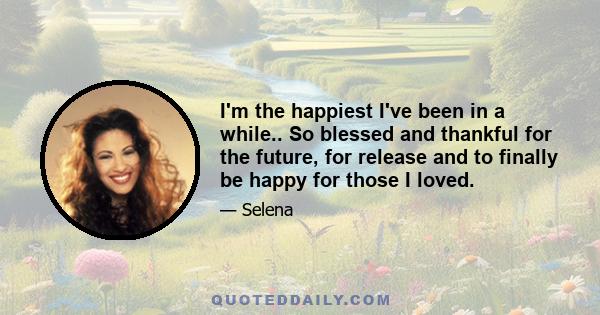 I'm the happiest I've been in a while.. So blessed and thankful for the future, for release and to finally be happy for those I loved.