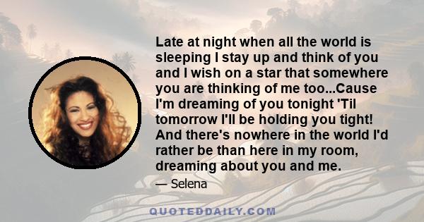 Late at night when all the world is sleeping I stay up and think of you and I wish on a star that somewhere you are thinking of me too...Cause I'm dreaming of you tonight 'Til tomorrow I'll be holding you tight! And