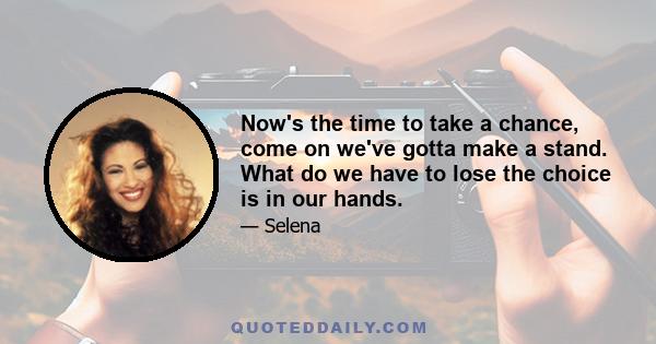 Now's the time to take a chance, come on we've gotta make a stand. What do we have to lose the choice is in our hands.