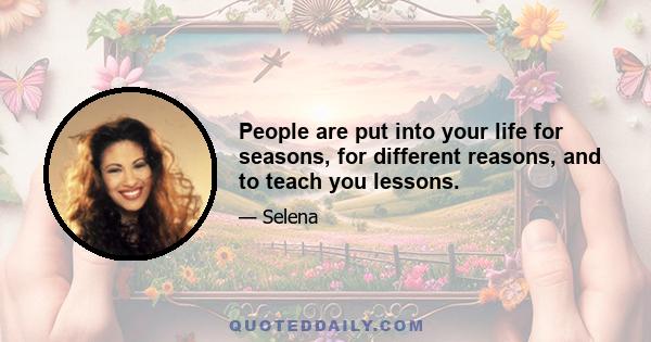 People are put into your life for seasons, for different reasons, and to teach you lessons.