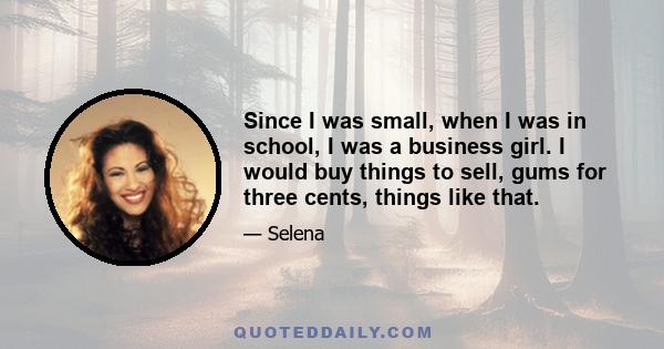 Since I was small, when I was in school, I was a business girl. I would buy things to sell, gums for three cents, things like that.