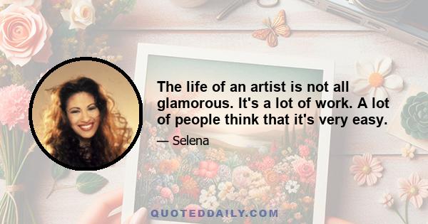 The life of an artist is not all glamorous. It's a lot of work. A lot of people think that it's very easy.