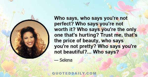 Who says, who says you're not perfect? Who says you're not worth it? Who says you're the only one that's hurting? Trust me, that's the price of beauty, who says you're not pretty? Who says you're not beautiful?... Who