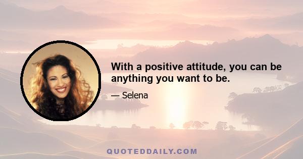 With a positive attitude, you can be anything you want to be.