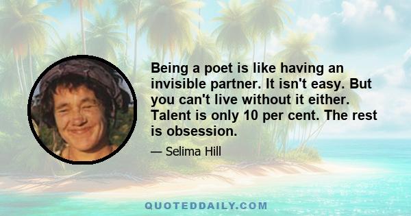 Being a poet is like having an invisible partner. It isn't easy. But you can't live without it either. Talent is only 10 per cent. The rest is obsession.