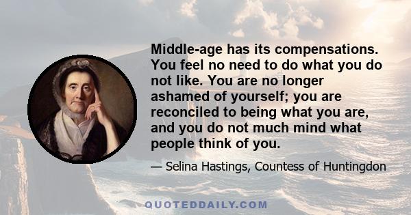 Middle-age has its compensations. You feel no need to do what you do not like. You are no longer ashamed of yourself; you are reconciled to being what you are, and you do not much mind what people think of you.