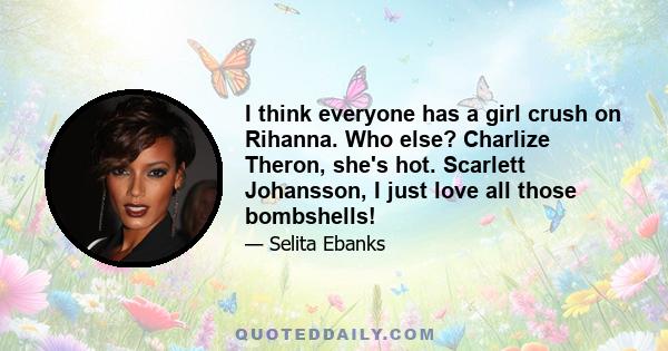 I think everyone has a girl crush on Rihanna. Who else? Charlize Theron, she's hot. Scarlett Johansson, I just love all those bombshells!