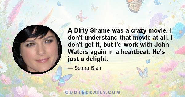 A Dirty Shame was a crazy movie. I don't understand that movie at all. I don't get it, but I'd work with John Waters again in a heartbeat. He's just a delight.