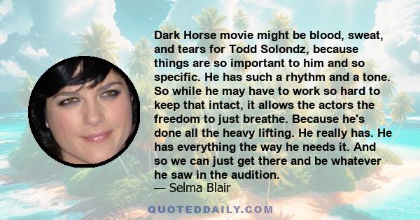 Dark Horse movie might be blood, sweat, and tears for Todd Solondz, because things are so important to him and so specific. He has such a rhythm and a tone. So while he may have to work so hard to keep that intact, it