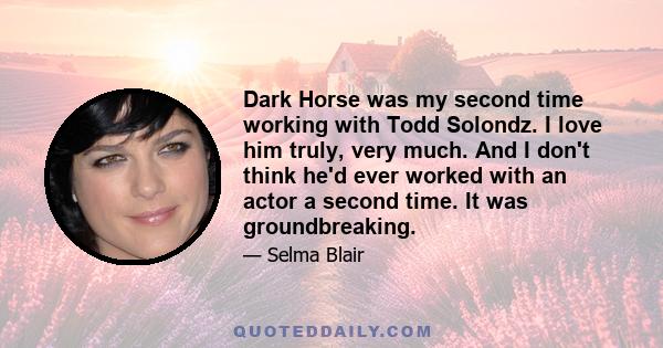 Dark Horse was my second time working with Todd Solondz. I love him truly, very much. And I don't think he'd ever worked with an actor a second time. It was groundbreaking.