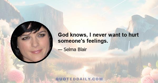 God knows, I never want to hurt someone's feelings.