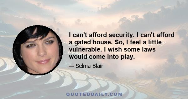 I can't afford security. I can't afford a gated house. So, I feel a little vulnerable. I wish some laws would come into play.