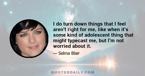 I do turn down things that I feel aren't right for me, like when it's some kind of adolescent thing that might typecast me, but I'm not worried about it.