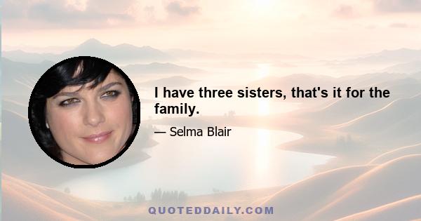 I have three sisters, that's it for the family.