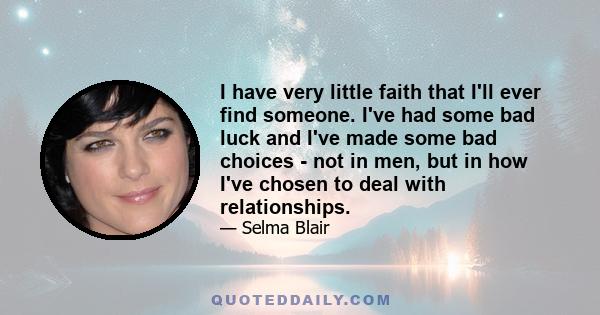 I have very little faith that I'll ever find someone. I've had some bad luck and I've made some bad choices - not in men, but in how I've chosen to deal with relationships.