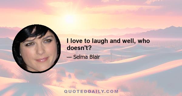 I love to laugh and well, who doesn't?