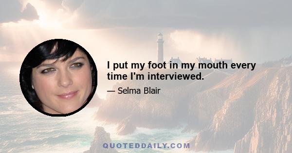 I put my foot in my mouth every time I'm interviewed.