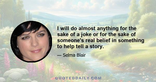 I will do almost anything for the sake of a joke or for the sake of someone's real belief in something to help tell a story.