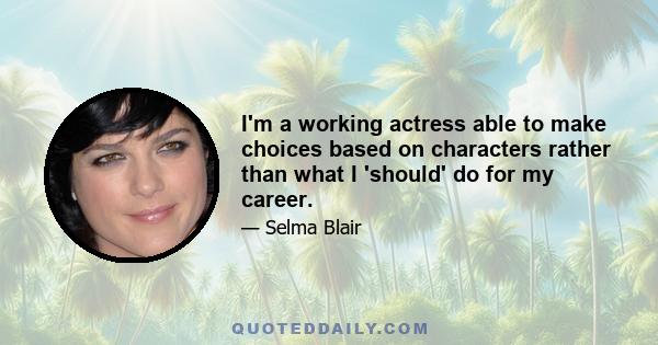 I'm a working actress able to make choices based on characters rather than what I 'should' do for my career.