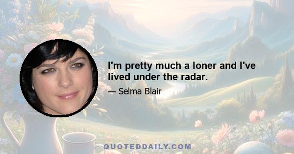 I'm pretty much a loner and I've lived under the radar.