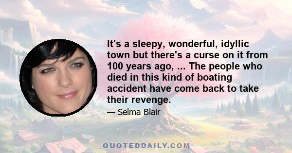 It's a sleepy, wonderful, idyllic town but there's a curse on it from 100 years ago, ... The people who died in this kind of boating accident have come back to take their revenge.