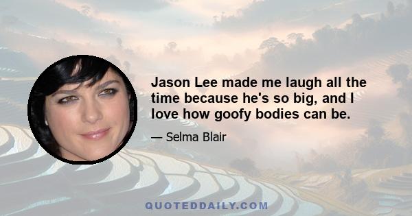 Jason Lee made me laugh all the time because he's so big, and I love how goofy bodies can be.