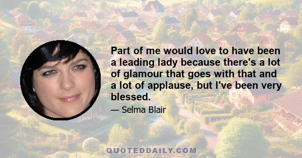 Part of me would love to have been a leading lady because there's a lot of glamour that goes with that and a lot of applause, but I've been very blessed.