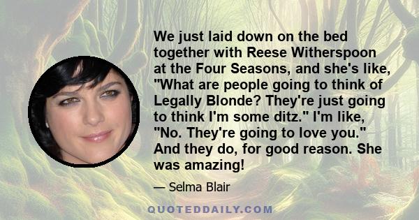 We just laid down on the bed together with Reese Witherspoon at the Four Seasons, and she's like, What are people going to think of Legally Blonde? They're just going to think I'm some ditz. I'm like, No. They're going