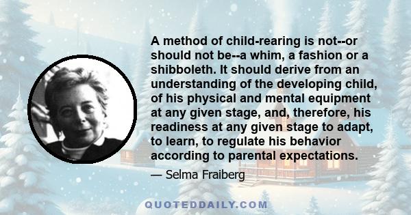 A method of child-rearing is not--or should not be--a whim, a fashion or a shibboleth. It should derive from an understanding of the developing child, of his physical and mental equipment at any given stage, and,