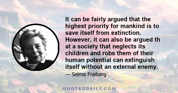 It can be fairly argued that the highest priority for mankind is to save itself from extinction. However, it can also be argued th at a society that neglects its children and robs them of their human potential can