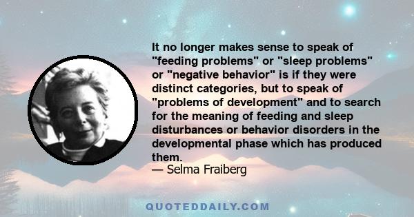 It no longer makes sense to speak of feeding problems or sleep problems or negative behavior is if they were distinct categories, but to speak of problems of development and to search for the meaning of feeding and