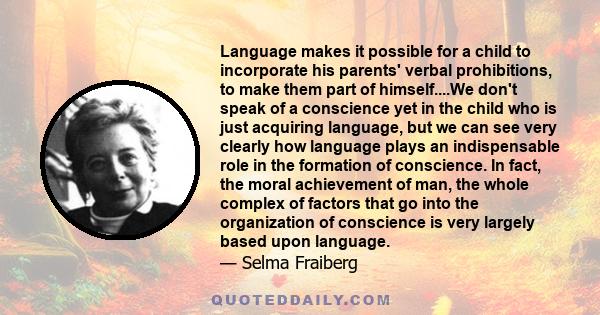 Language makes it possible for a child to incorporate his parents' verbal prohibitions, to make them part of himself....We don't speak of a conscience yet in the child who is just acquiring language, but we can see very 