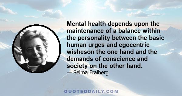 Mental health depends upon the maintenance of a balance within the personality between the basic human urges and egocentric wisheson the one hand and the demands of conscience and society on the other hand.