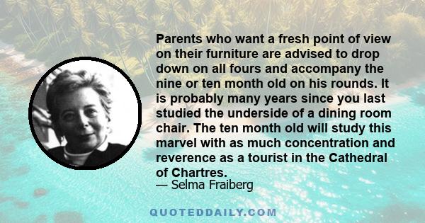 Parents who want a fresh point of view on their furniture are advised to drop down on all fours and accompany the nine or ten month old on his rounds. It is probably many years since you last studied the underside of a