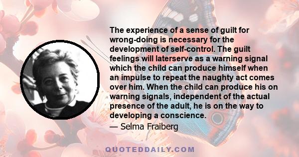 The experience of a sense of guilt for wrong-doing is necessary for the development of self-control. The guilt feelings will laterserve as a warning signal which the child can produce himself when an impulse to repeat