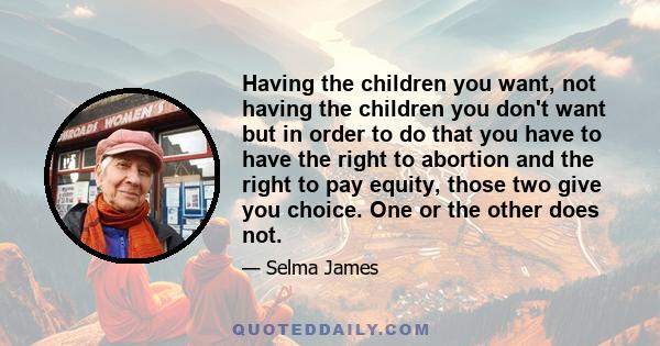 Having the children you want, not having the children you don't want but in order to do that you have to have the right to abortion and the right to pay equity, those two give you choice. One or the other does not.