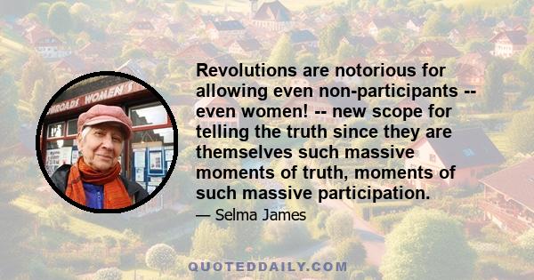 Revolutions are notorious for allowing even non-participants -- even women! -- new scope for telling the truth since they are themselves such massive moments of truth, moments of such massive participation.