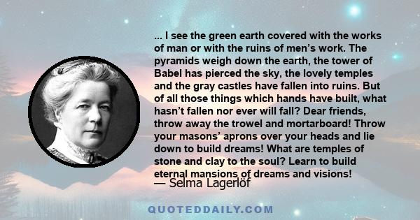 ... I see the green earth covered with the works of man or with the ruins of men’s work. The pyramids weigh down the earth, the tower of Babel has pierced the sky, the lovely temples and the gray castles have fallen