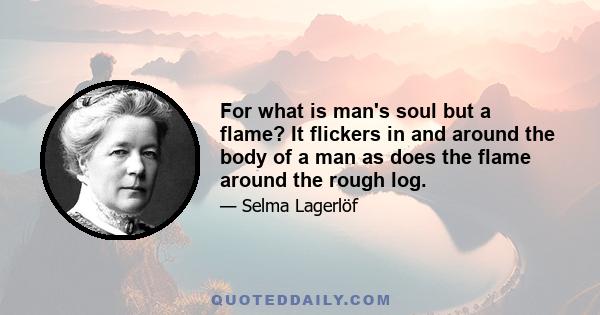 For what is man's soul but a flame? It flickers in and around the body of a man as does the flame around the rough log.