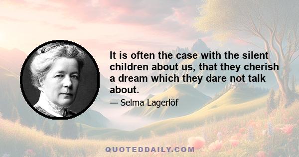 It is often the case with the silent children about us, that they cherish a dream which they dare not talk about.